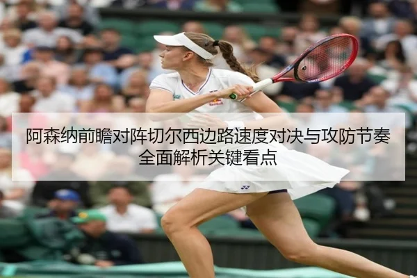阿森纳前瞻对阵切尔西边路速度对决与攻防节奏全面解析关键看点